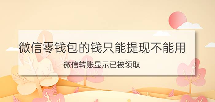 微信零钱包的钱只能提现不能用 微信转账显示已被领取,钱没有到账是怎么回事？